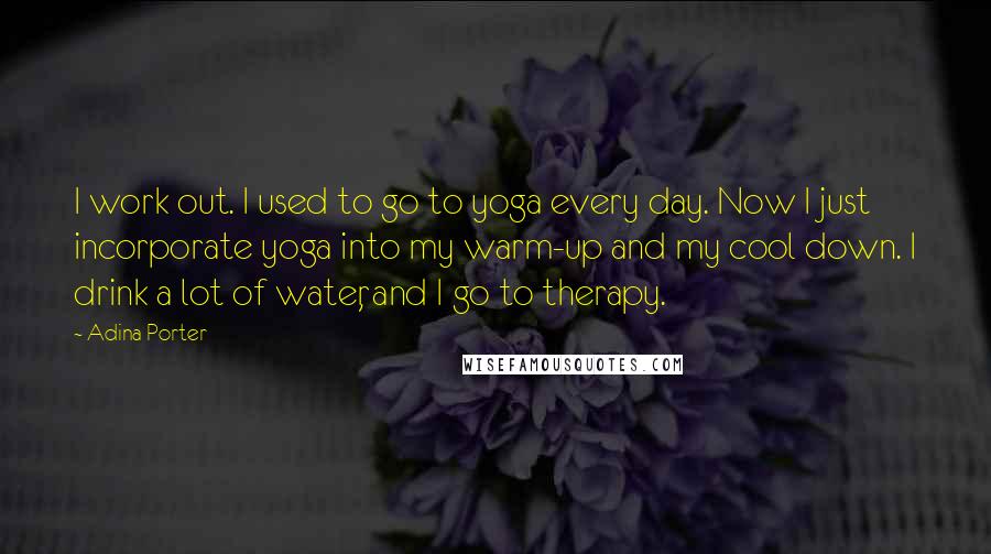Adina Porter Quotes: I work out. I used to go to yoga every day. Now I just incorporate yoga into my warm-up and my cool down. I drink a lot of water, and I go to therapy.