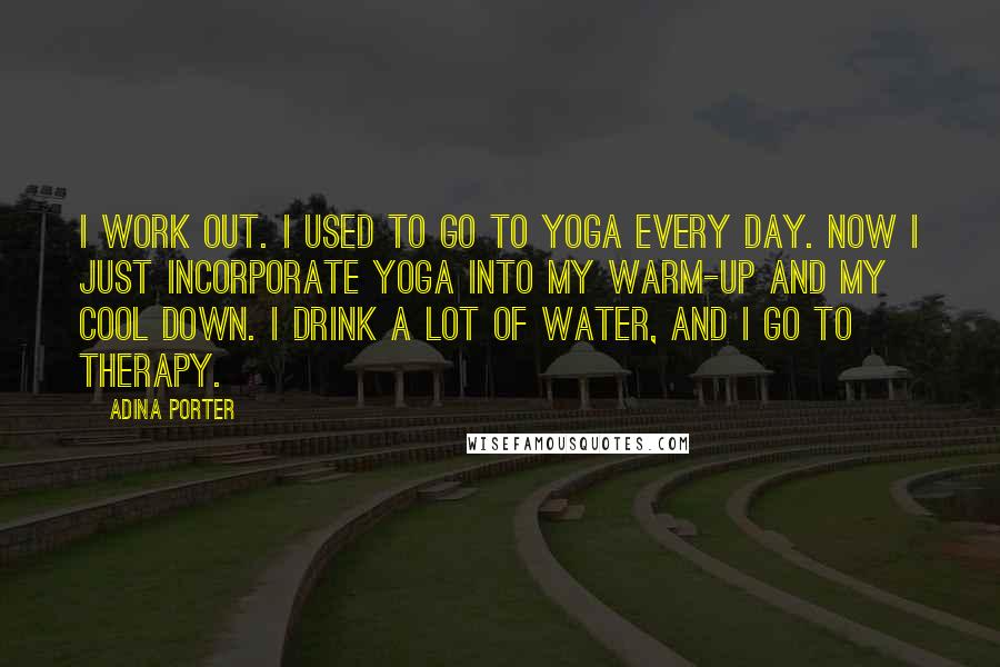 Adina Porter Quotes: I work out. I used to go to yoga every day. Now I just incorporate yoga into my warm-up and my cool down. I drink a lot of water, and I go to therapy.