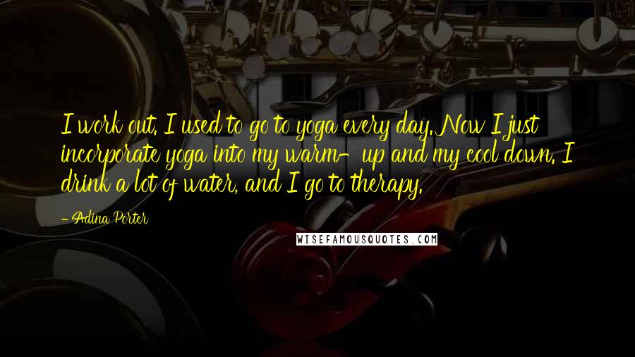 Adina Porter Quotes: I work out. I used to go to yoga every day. Now I just incorporate yoga into my warm-up and my cool down. I drink a lot of water, and I go to therapy.