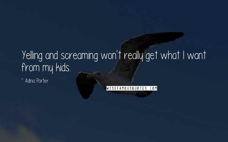 Adina Porter Quotes: Yelling and screaming won't really get what I want from my kids.