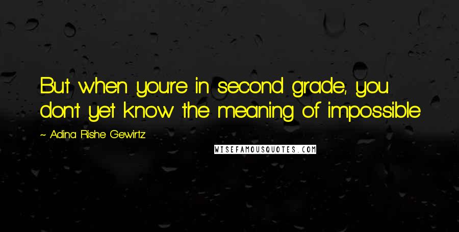 Adina Rishe Gewirtz Quotes: But when you're in second grade, you don't yet know the meaning of impossible