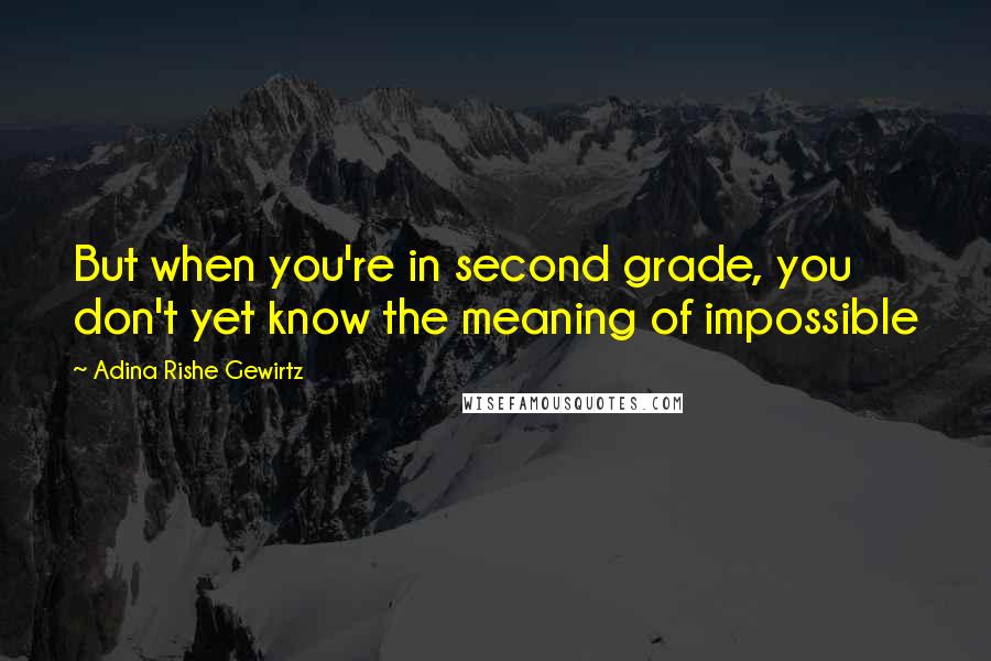 Adina Rishe Gewirtz Quotes: But when you're in second grade, you don't yet know the meaning of impossible