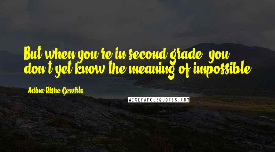 Adina Rishe Gewirtz Quotes: But when you're in second grade, you don't yet know the meaning of impossible