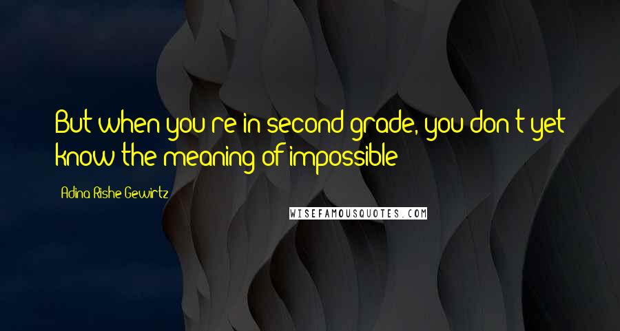 Adina Rishe Gewirtz Quotes: But when you're in second grade, you don't yet know the meaning of impossible
