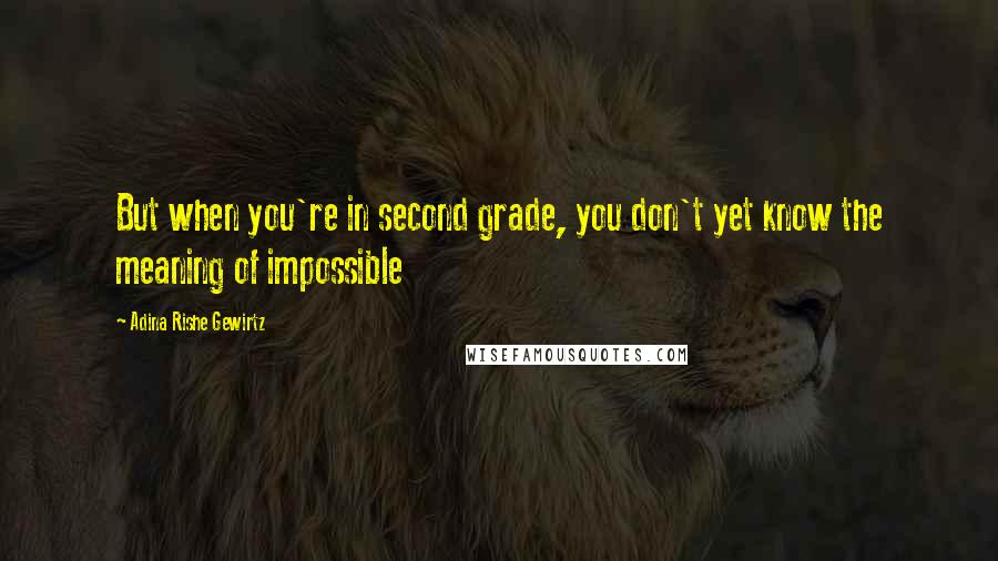Adina Rishe Gewirtz Quotes: But when you're in second grade, you don't yet know the meaning of impossible