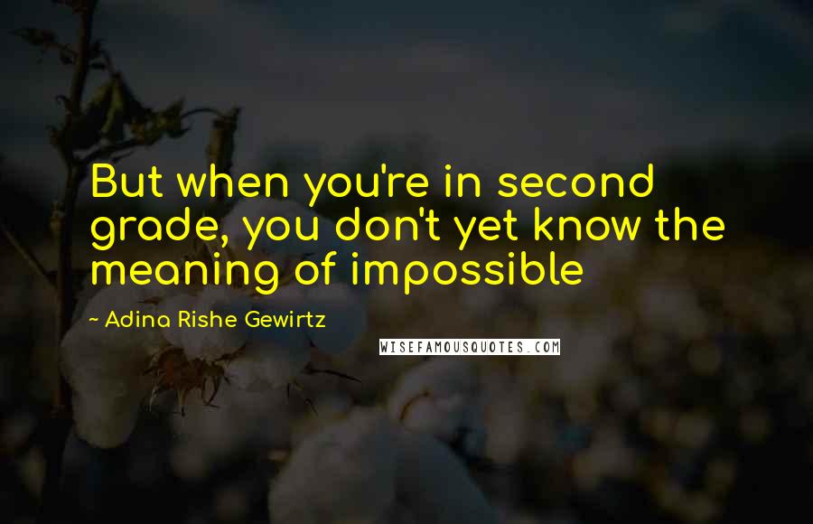 Adina Rishe Gewirtz Quotes: But when you're in second grade, you don't yet know the meaning of impossible