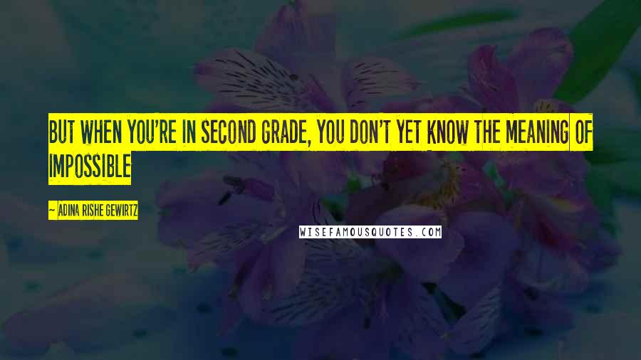 Adina Rishe Gewirtz Quotes: But when you're in second grade, you don't yet know the meaning of impossible