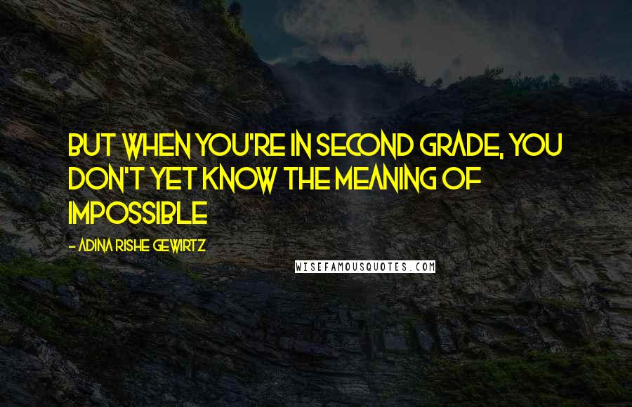 Adina Rishe Gewirtz Quotes: But when you're in second grade, you don't yet know the meaning of impossible