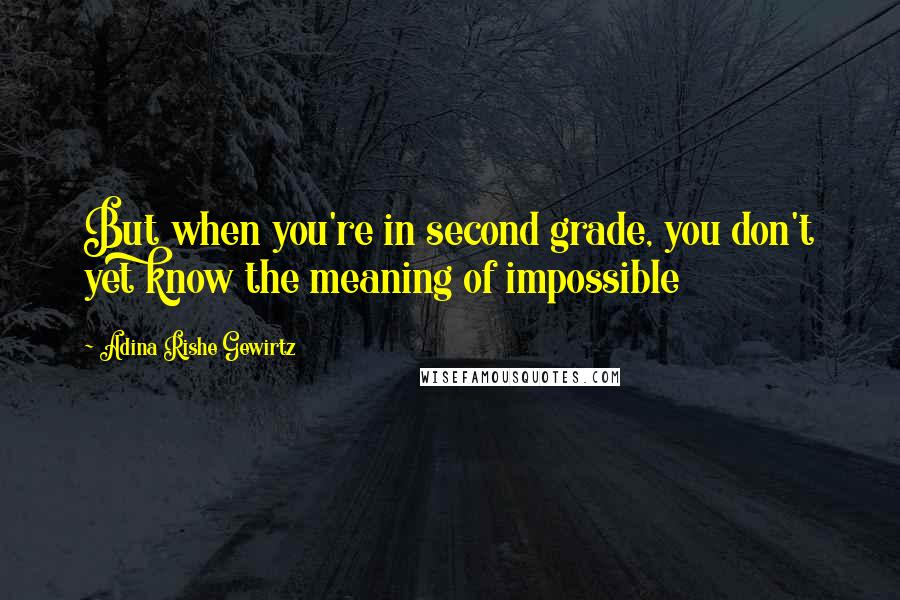 Adina Rishe Gewirtz Quotes: But when you're in second grade, you don't yet know the meaning of impossible