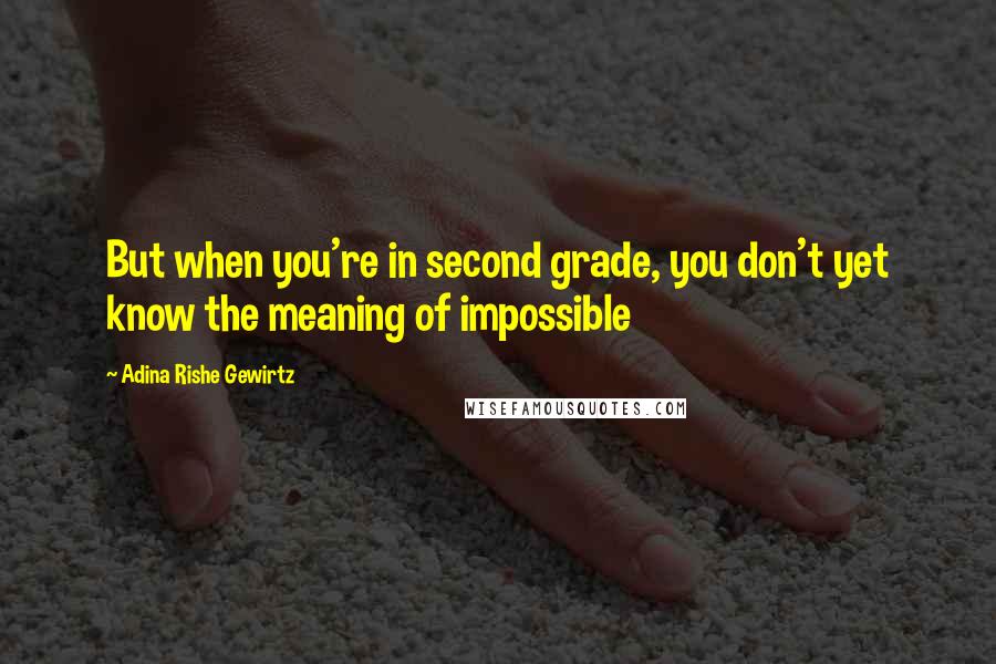 Adina Rishe Gewirtz Quotes: But when you're in second grade, you don't yet know the meaning of impossible