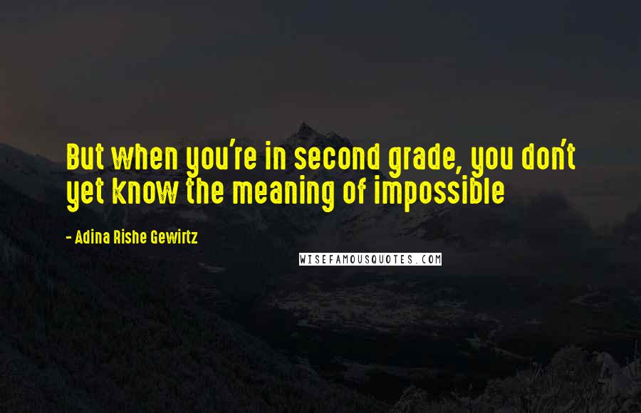 Adina Rishe Gewirtz Quotes: But when you're in second grade, you don't yet know the meaning of impossible