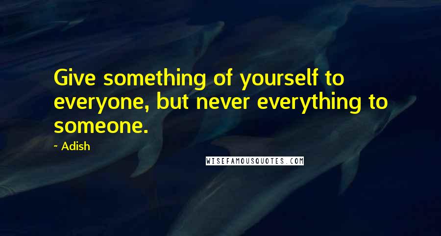 Adish Quotes: Give something of yourself to everyone, but never everything to someone.