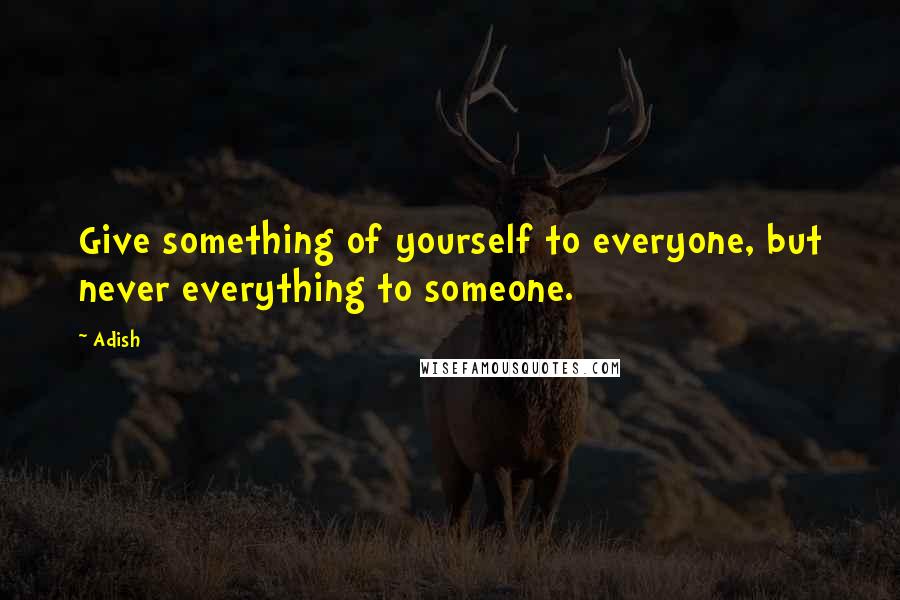 Adish Quotes: Give something of yourself to everyone, but never everything to someone.