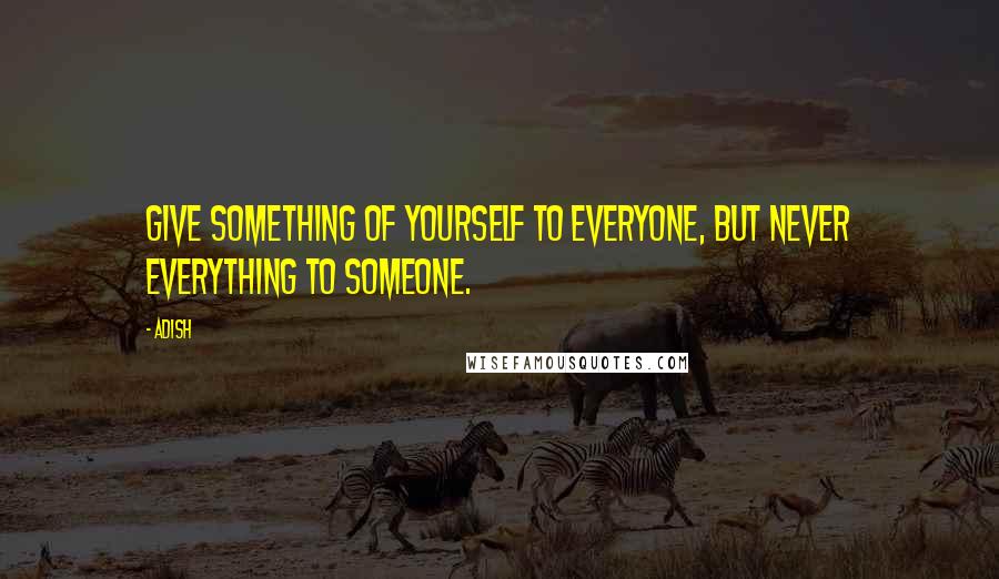 Adish Quotes: Give something of yourself to everyone, but never everything to someone.