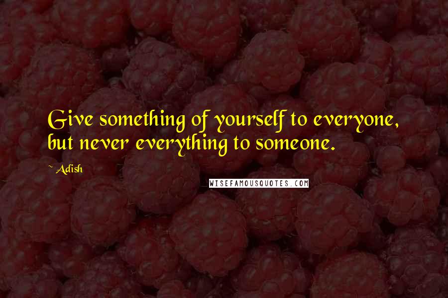 Adish Quotes: Give something of yourself to everyone, but never everything to someone.