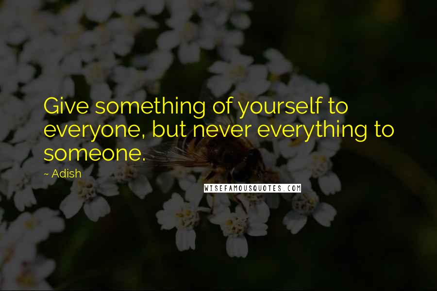 Adish Quotes: Give something of yourself to everyone, but never everything to someone.