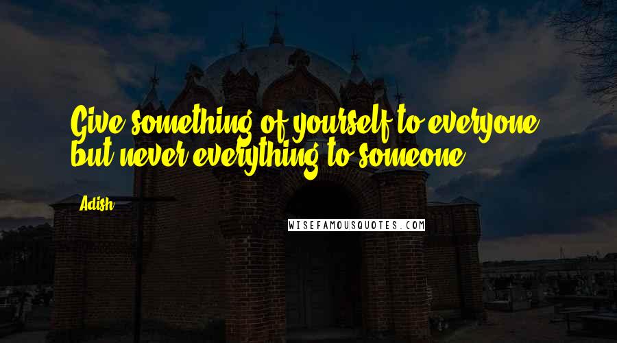 Adish Quotes: Give something of yourself to everyone, but never everything to someone.