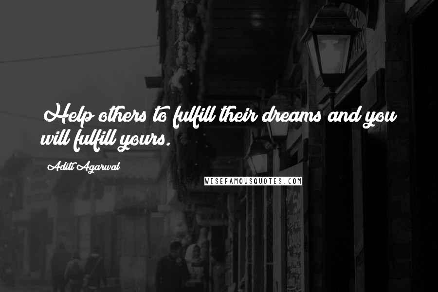 Aditi Agarwal Quotes: Help others to fulfill their dreams and you will fulfill yours.