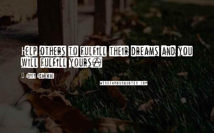 Aditi Agarwal Quotes: Help others to fulfill their dreams and you will fulfill yours.