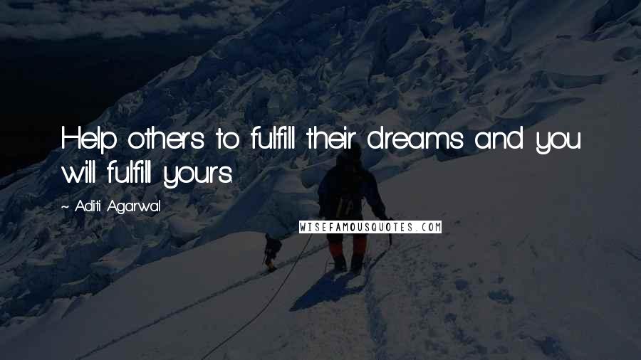 Aditi Agarwal Quotes: Help others to fulfill their dreams and you will fulfill yours.