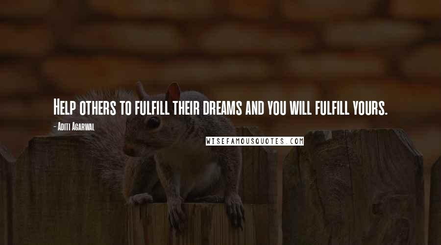 Aditi Agarwal Quotes: Help others to fulfill their dreams and you will fulfill yours.