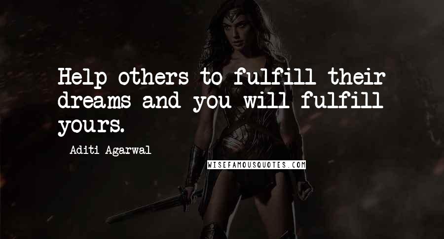 Aditi Agarwal Quotes: Help others to fulfill their dreams and you will fulfill yours.