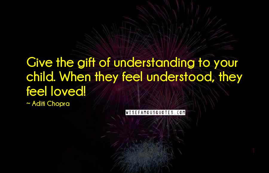 Aditi Chopra Quotes: Give the gift of understanding to your child. When they feel understood, they feel loved!