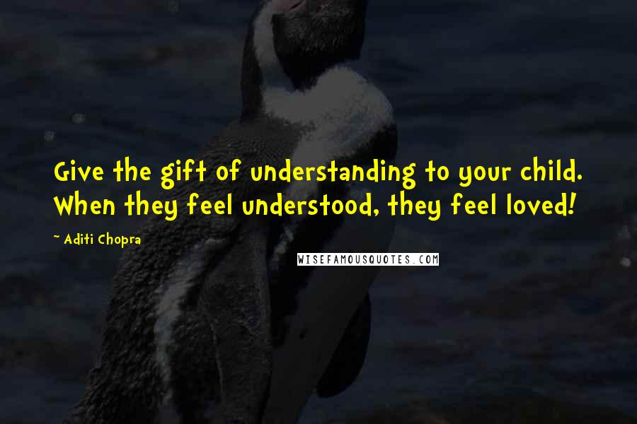 Aditi Chopra Quotes: Give the gift of understanding to your child. When they feel understood, they feel loved!