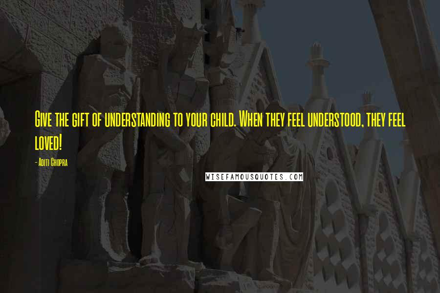 Aditi Chopra Quotes: Give the gift of understanding to your child. When they feel understood, they feel loved!