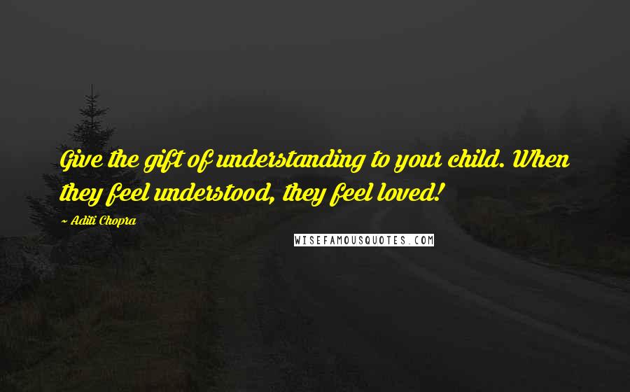 Aditi Chopra Quotes: Give the gift of understanding to your child. When they feel understood, they feel loved!