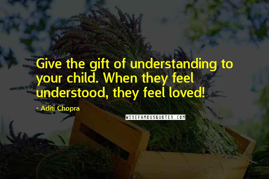 Aditi Chopra Quotes: Give the gift of understanding to your child. When they feel understood, they feel loved!