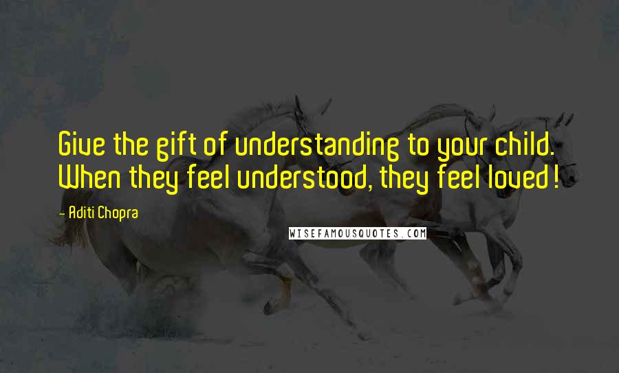 Aditi Chopra Quotes: Give the gift of understanding to your child. When they feel understood, they feel loved!