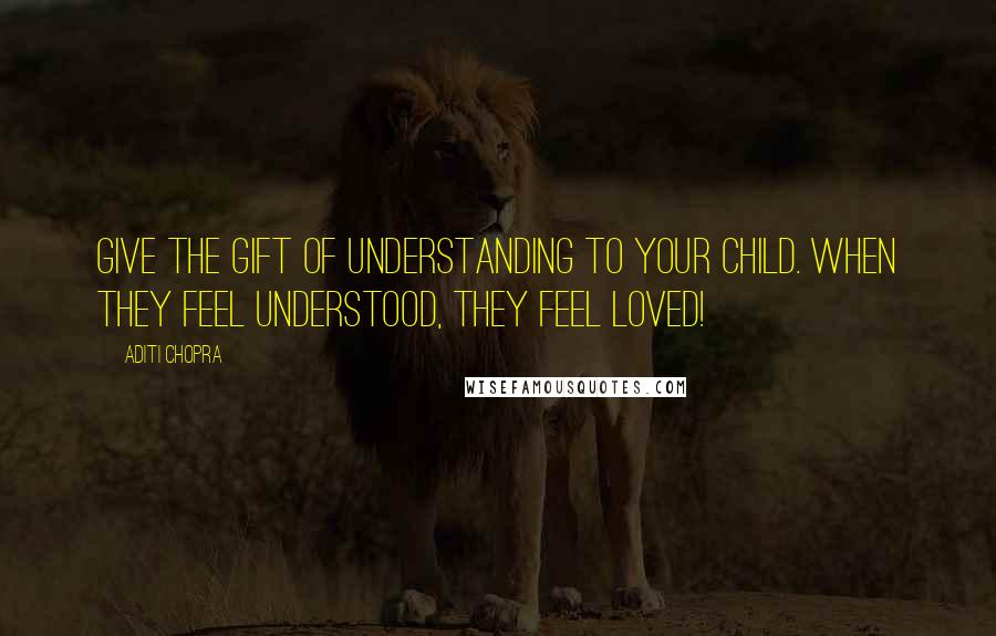 Aditi Chopra Quotes: Give the gift of understanding to your child. When they feel understood, they feel loved!