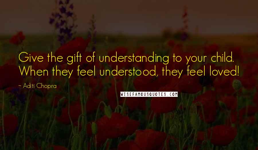 Aditi Chopra Quotes: Give the gift of understanding to your child. When they feel understood, they feel loved!