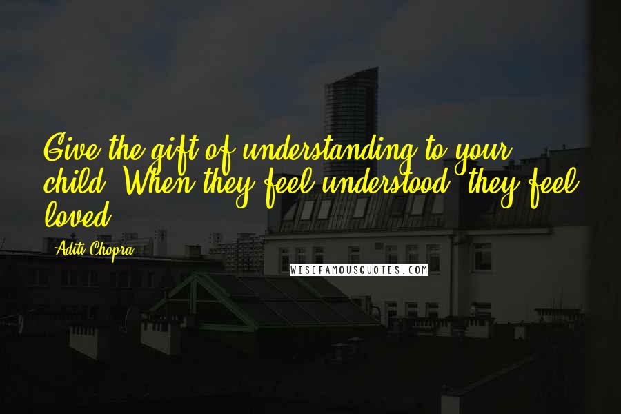Aditi Chopra Quotes: Give the gift of understanding to your child. When they feel understood, they feel loved!