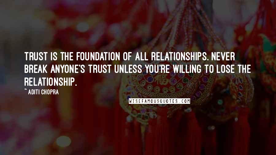 Aditi Chopra Quotes: Trust is the foundation of all relationships. Never break anyone's trust unless you're willing to lose the relationship.