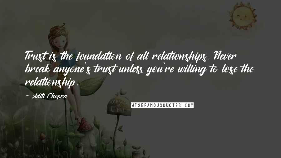 Aditi Chopra Quotes: Trust is the foundation of all relationships. Never break anyone's trust unless you're willing to lose the relationship.