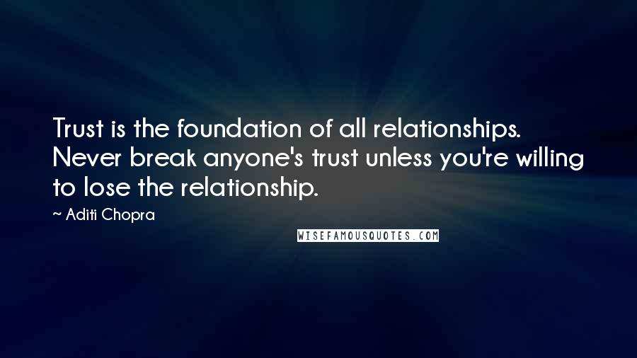 Aditi Chopra Quotes: Trust is the foundation of all relationships. Never break anyone's trust unless you're willing to lose the relationship.
