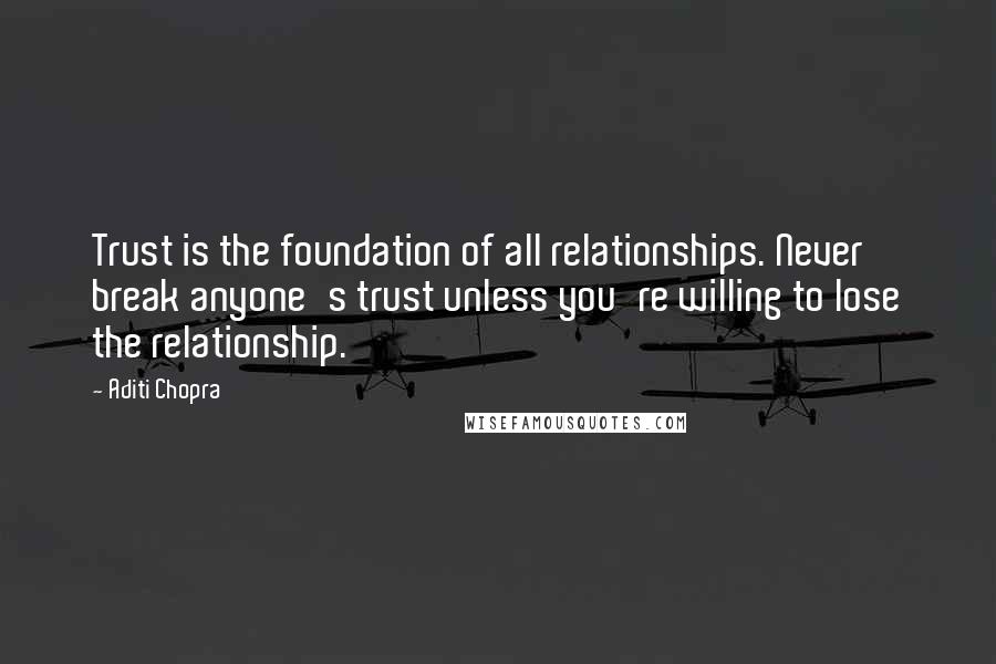 Aditi Chopra Quotes: Trust is the foundation of all relationships. Never break anyone's trust unless you're willing to lose the relationship.