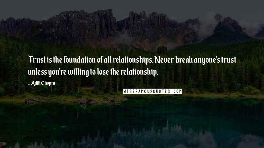 Aditi Chopra Quotes: Trust is the foundation of all relationships. Never break anyone's trust unless you're willing to lose the relationship.