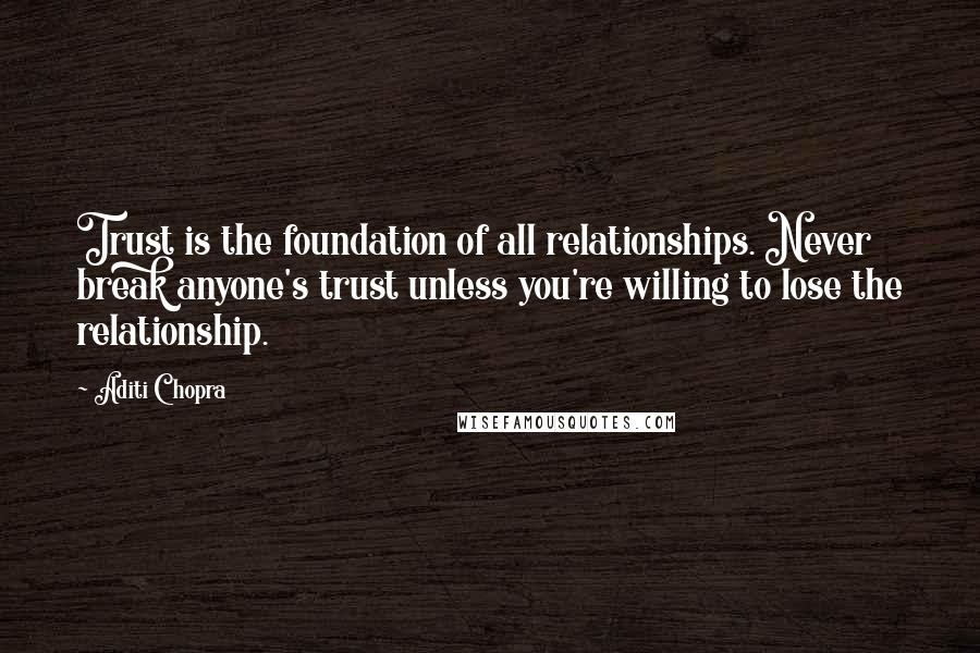 Aditi Chopra Quotes: Trust is the foundation of all relationships. Never break anyone's trust unless you're willing to lose the relationship.