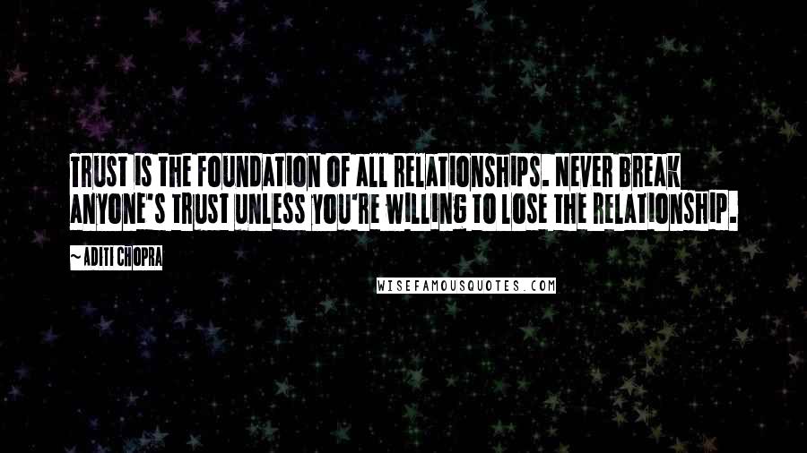 Aditi Chopra Quotes: Trust is the foundation of all relationships. Never break anyone's trust unless you're willing to lose the relationship.