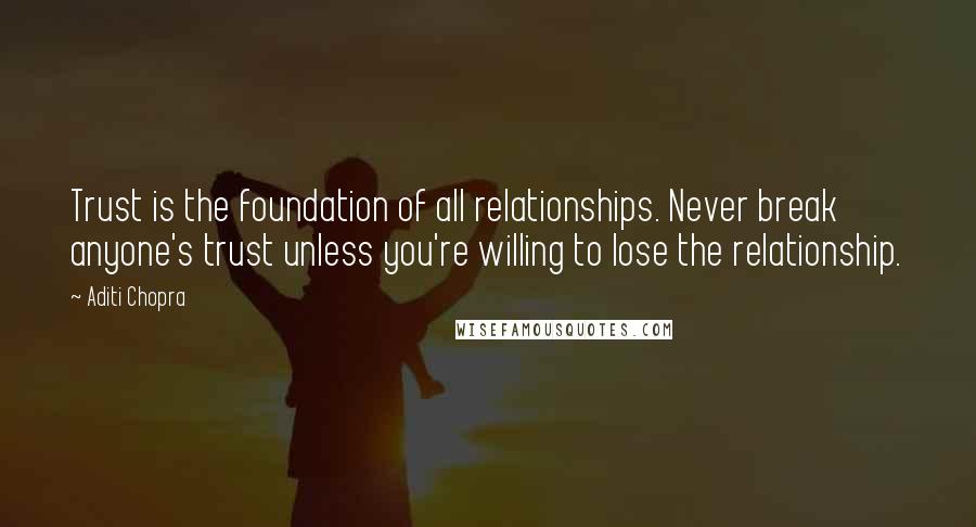 Aditi Chopra Quotes: Trust is the foundation of all relationships. Never break anyone's trust unless you're willing to lose the relationship.