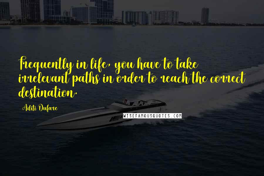 Aditi Dufare Quotes: Frequently in life, you have to take irrelevant paths in order to reach the correct destination.