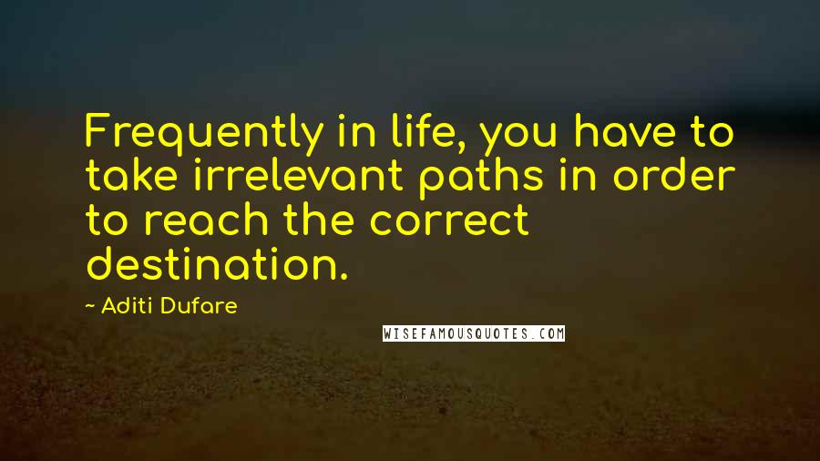 Aditi Dufare Quotes: Frequently in life, you have to take irrelevant paths in order to reach the correct destination.