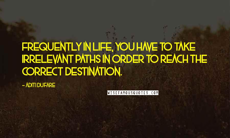 Aditi Dufare Quotes: Frequently in life, you have to take irrelevant paths in order to reach the correct destination.