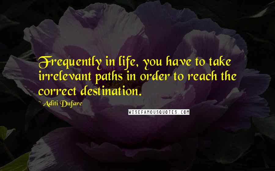 Aditi Dufare Quotes: Frequently in life, you have to take irrelevant paths in order to reach the correct destination.