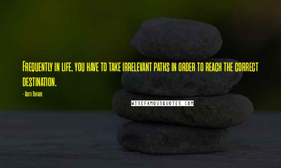 Aditi Dufare Quotes: Frequently in life, you have to take irrelevant paths in order to reach the correct destination.