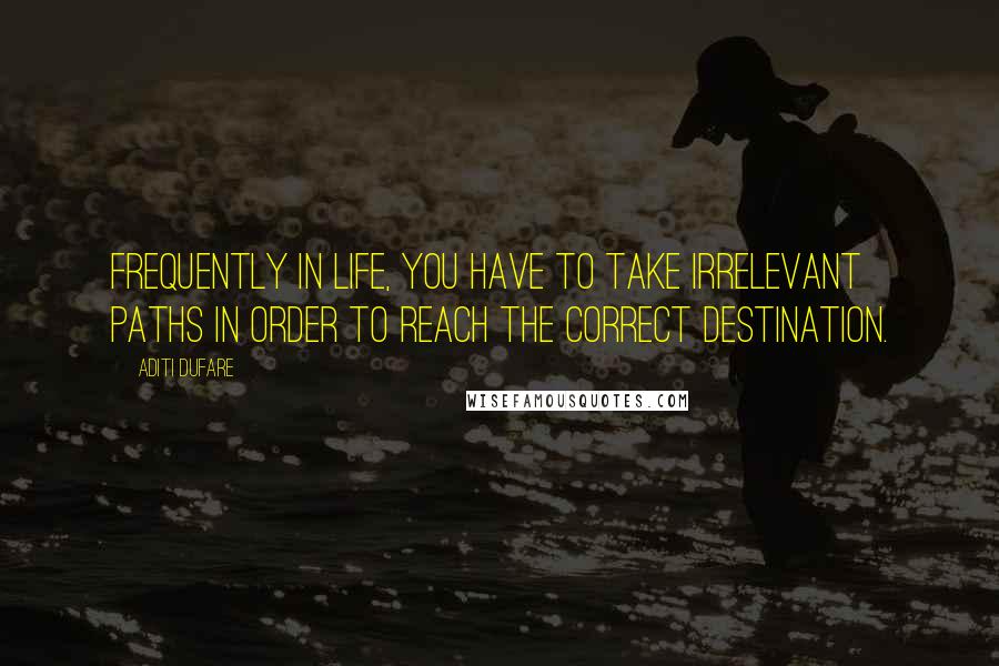 Aditi Dufare Quotes: Frequently in life, you have to take irrelevant paths in order to reach the correct destination.