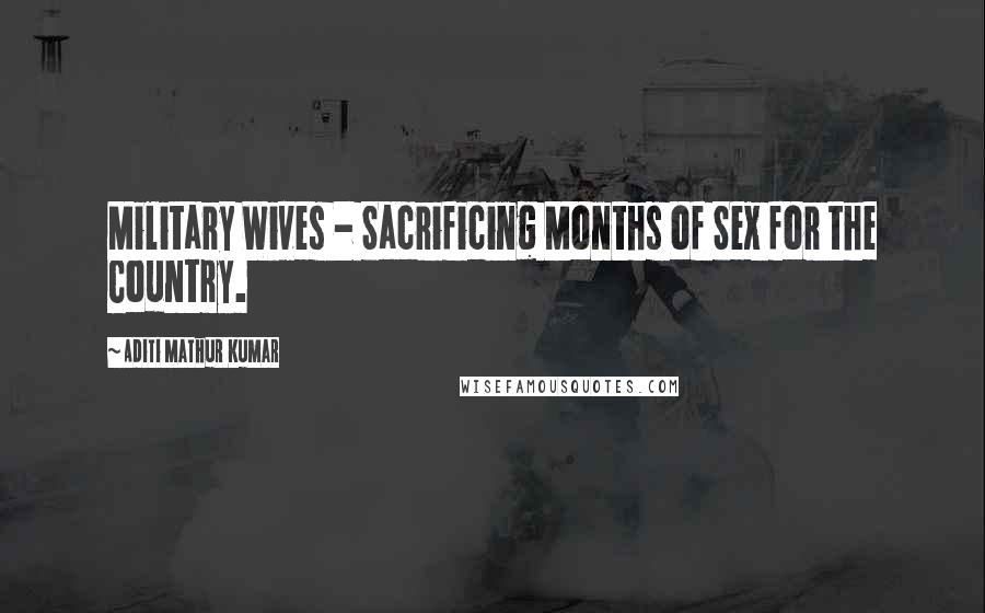 Aditi Mathur Kumar Quotes: Military Wives - Sacrificing Months of Sex for the Country.